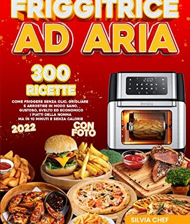 FRIGGITRICE AD ARIA: 300 RICETTE (con foto): Come Friggere Senza Olio, Grigliare e Arrostire in Modo Sano, Gustoso, Svelto ed Economico. I Piatti della Nonna ma in 10 Minuti e senza calorie